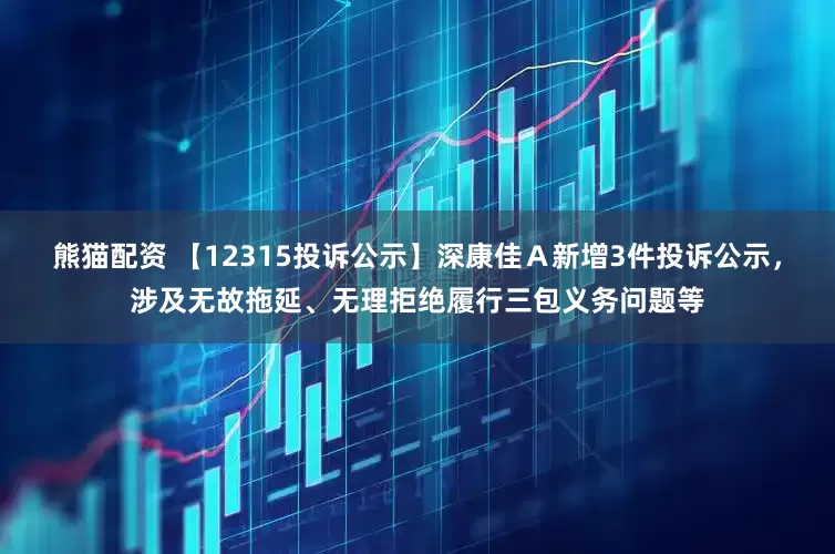 熊猫配资 【12315投诉公示】深康佳Ａ新增3件投诉公示，涉及无故拖延、无理拒绝履行三包义务问题等