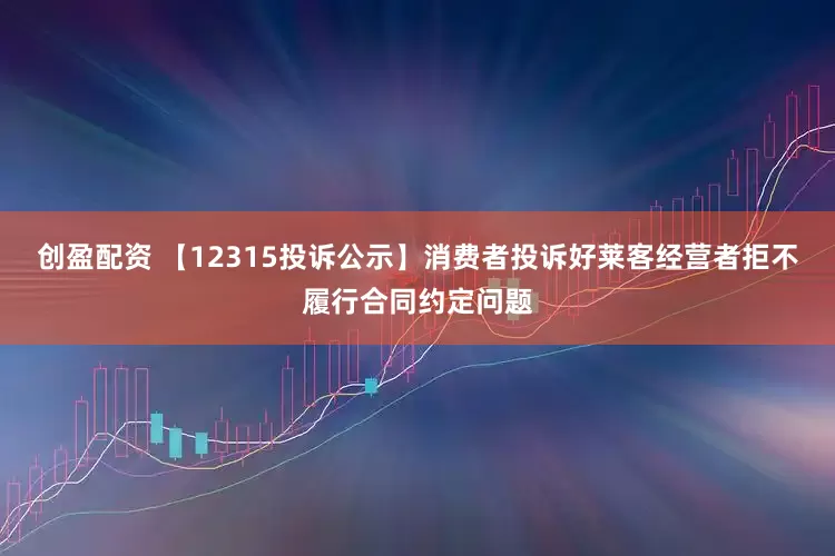 创盈配资 【12315投诉公示】消费者投诉好莱客经营者拒不履行合同约定问题