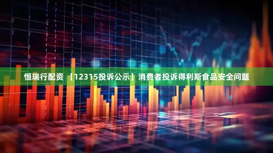 恒瑞行配资 【12315投诉公示】消费者投诉得利斯食品安全问题