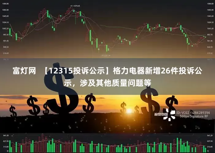 富灯网  【12315投诉公示】格力电器新增26件投诉公示，涉及其他质量问题等