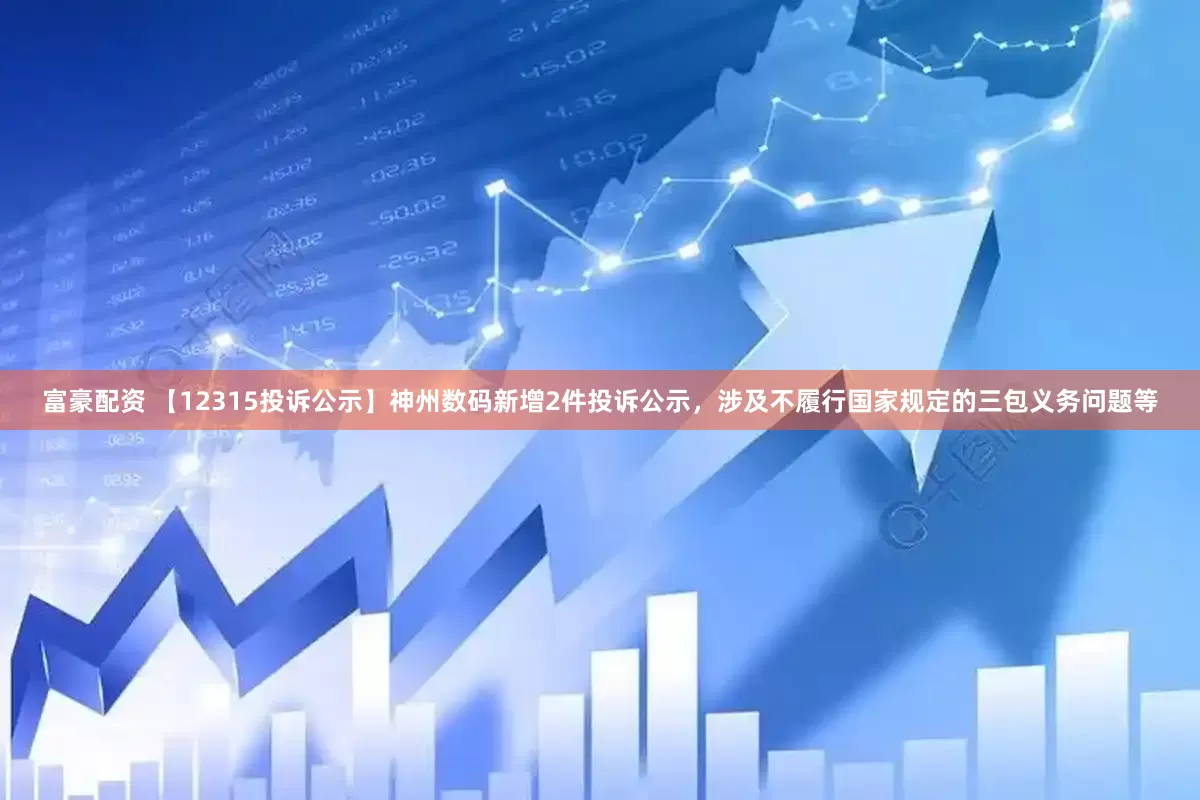 富豪配资 【12315投诉公示】神州数码新增2件投诉公示，涉及不履行国家规定的三包义务问题等