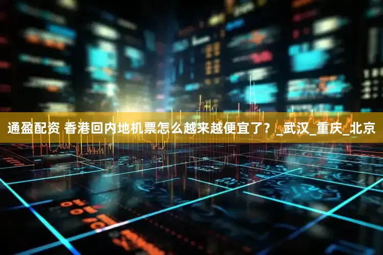 通盈配资 香港回内地机票怎么越来越便宜了？_武汉_重庆_北京