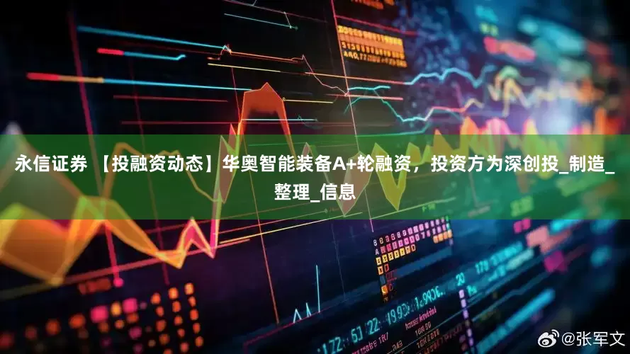 永信证券 【投融资动态】华奥智能装备A+轮融资，投资方为深创投_制造_整理_信息