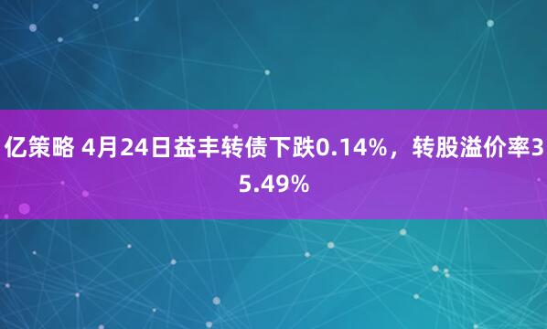 亿策略 4月24日益丰转债下跌0.14%，转股溢价率35.49%