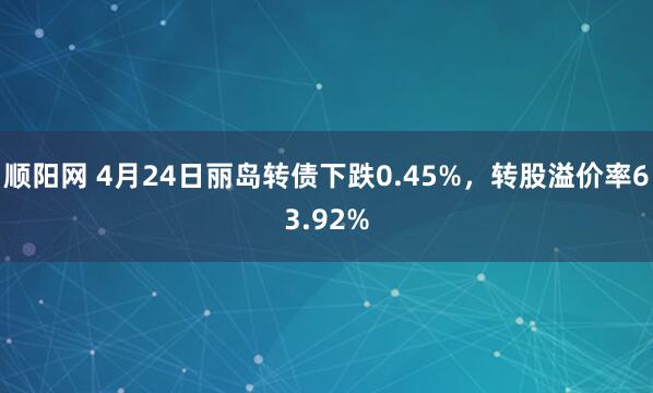 顺阳网 4月24日丽岛转债下跌0.45%，转股溢价率63.92%