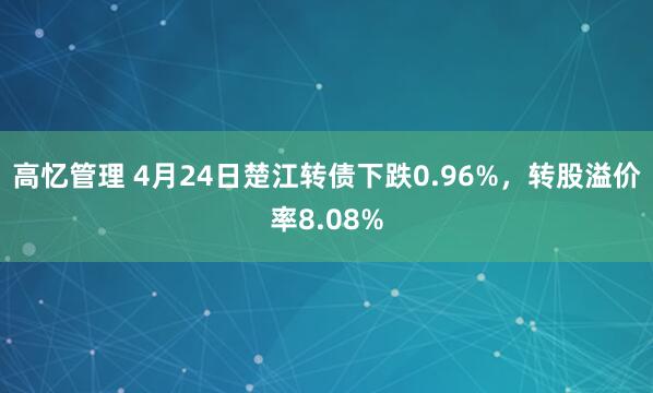 高忆管理 4月24日楚江转债下跌0.96%，转股溢价率8.08%