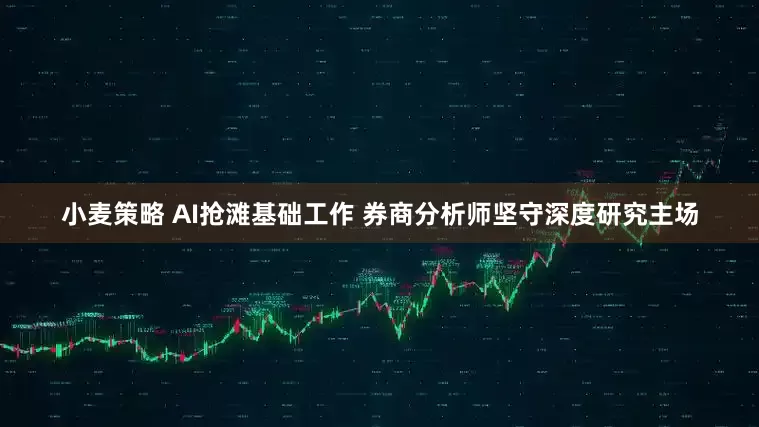 小麦策略 AI抢滩基础工作 券商分析师坚守深度研究主场