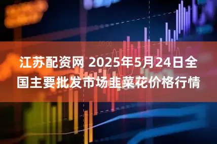 江苏配资网 2025年5月24日全国主要批发市场韭菜花价格行情