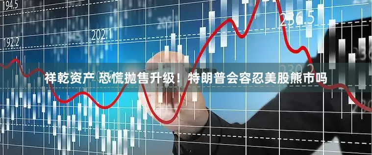 祥乾资产 恐慌抛售升级！特朗普会容忍美股熊市吗