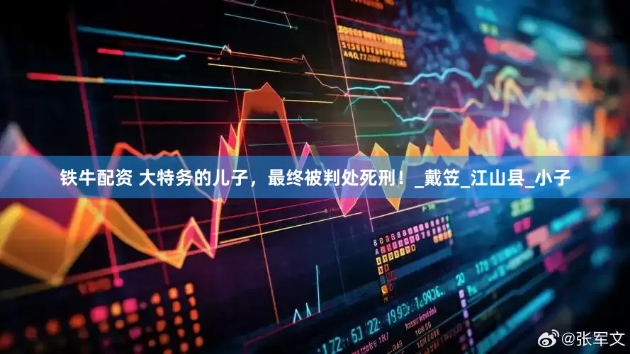 铁牛配资 大特务的儿子，最终被判处死刑！_戴笠_江山县_小子