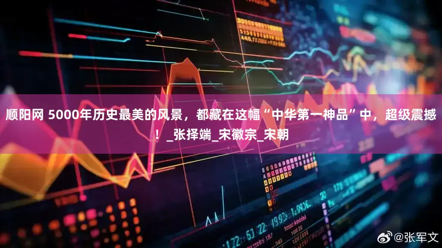 顺阳网 5000年历史最美的风景，都藏在这幅“中华第一神品”中，超级震撼！_张择端_宋徽宗_宋朝