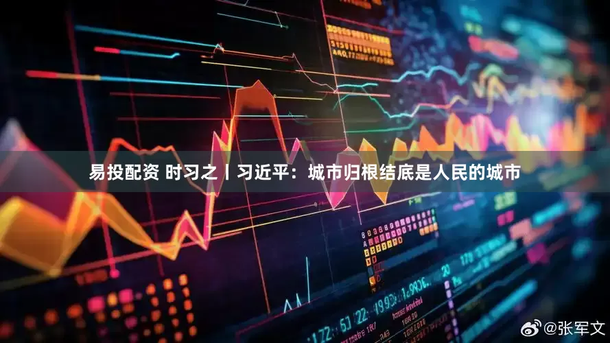易投配资 时习之丨习近平：城市归根结底是人民的城市