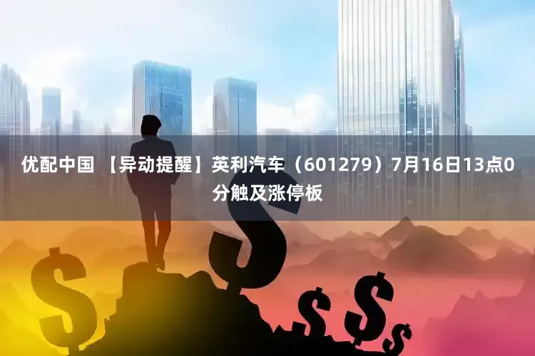 优配中国 【异动提醒】英利汽车（601279）7月16日13点0分触及涨停板