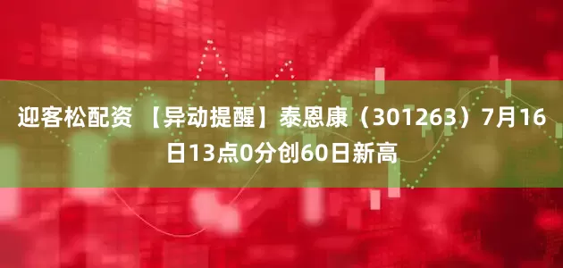迎客松配资 【异动提醒】泰恩康（301263）7月16日13点0分创60日新高