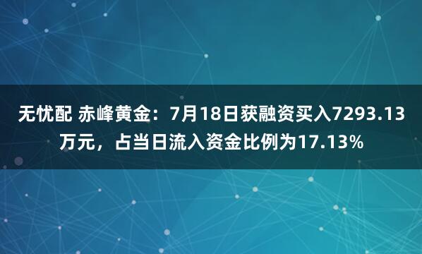 无忧配 赤峰黄金：7月18日获融资买入7293.13万元，占当日流入资金比例为17.13%