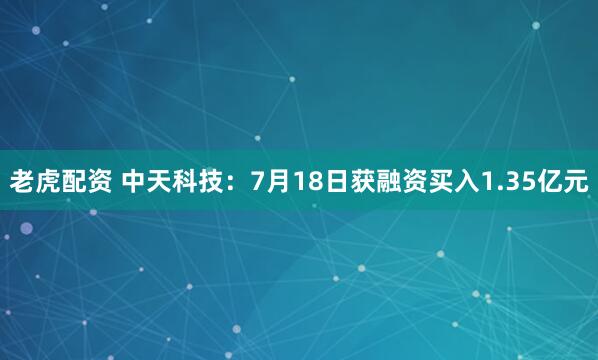 老虎配资 中天科技：7月18日获融资买入1.35亿元
