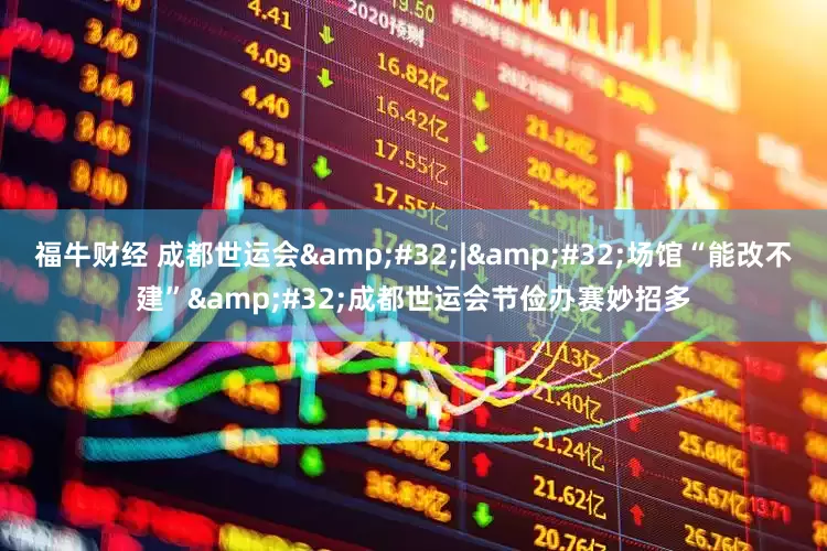 福牛财经 成都世运会&#32;|&#32;场馆“能改不建”&#32;成都世运会节俭办赛妙招多