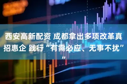 西安高新配资 成都拿出多项改革真招惠企 践行“有需必应、无事不扰”