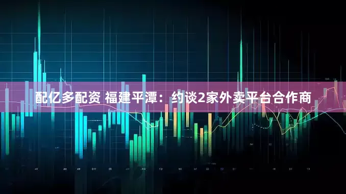 配亿多配资 福建平潭：约谈2家外卖平台合作商