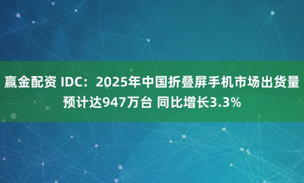 赢金配资 IDC：2025年中国折叠屏手机市场出货量预计达947万台 同比增长3.3%