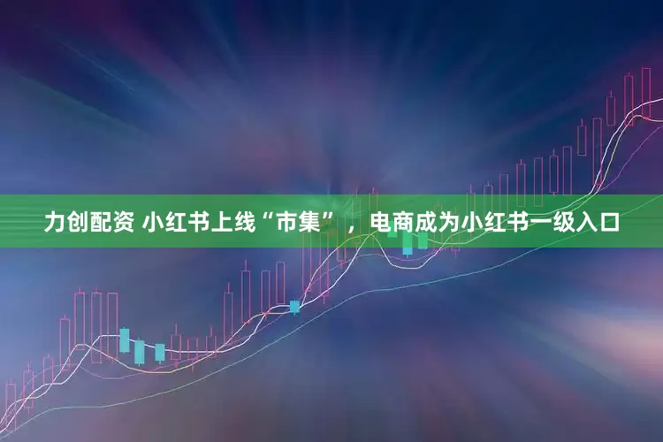 力创配资 小红书上线“市集” ，电商成为小红书一级入口