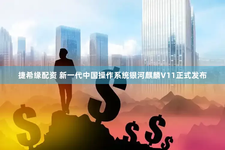 捷希缘配资 新一代中国操作系统银河麒麟V11正式发布