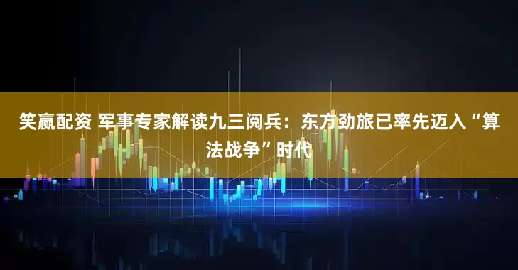 笑赢配资 军事专家解读九三阅兵：东方劲旅已率先迈入“算法战争”时代
