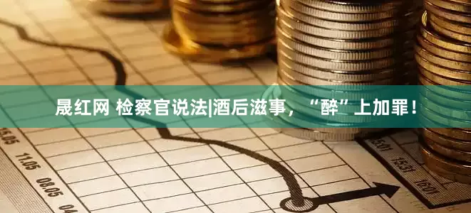 晟红网 检察官说法|酒后滋事，“醉”上加罪！