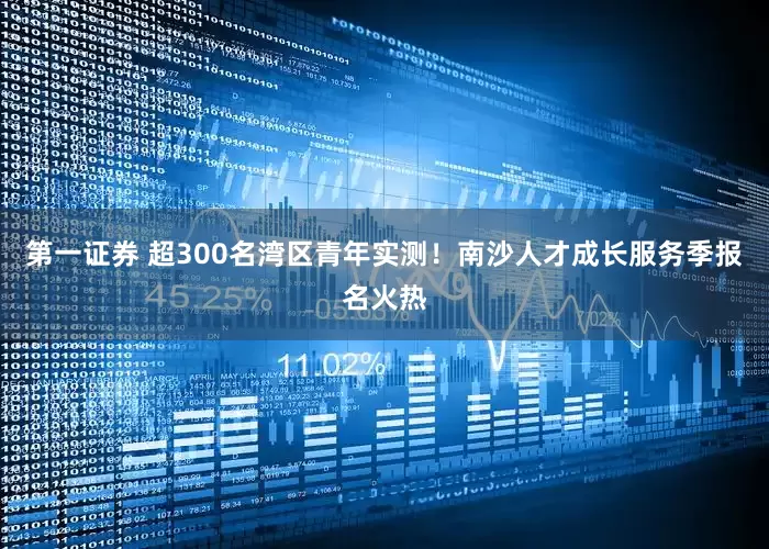 第一证券 超300名湾区青年实测！南沙人才成长服务季报名火热