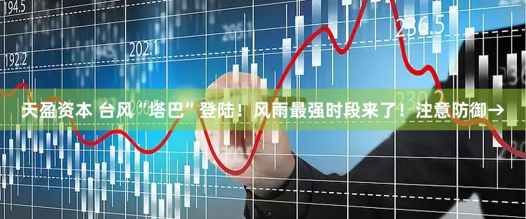 天盈资本 台风“塔巴”登陆！风雨最强时段来了！注意防御→