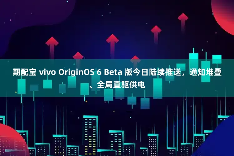 期配宝 vivo OriginOS 6 Beta 版今日陆续推送，通知堆叠、全局直驱供电