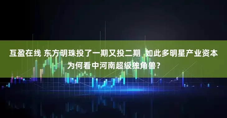 互盈在线 东方明珠投了一期又投二期  如此多明星产业资本为何看中河南超级独角兽？