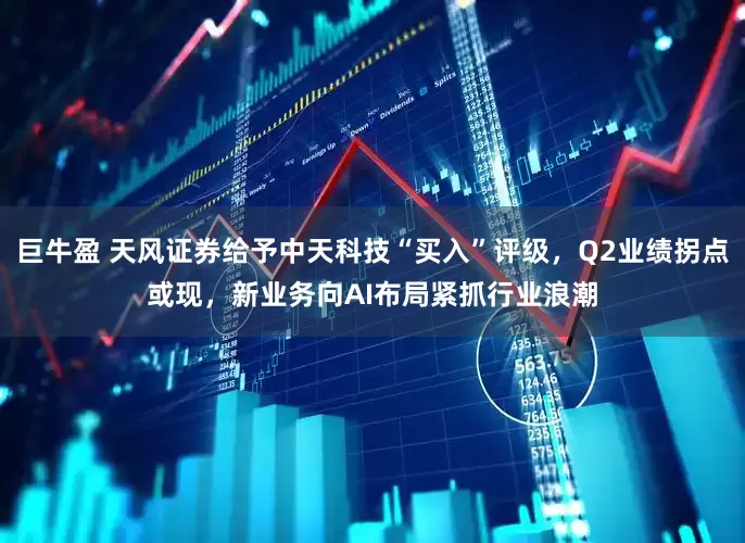 巨牛盈 天风证券给予中天科技“买入”评级，Q2业绩拐点或现，新业务向AI布局紧抓行业浪潮