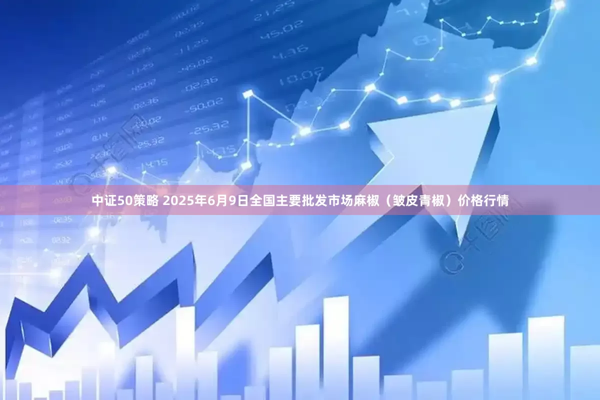 中证50策略 2025年6月9日全国主要批发市场麻椒（皱皮青椒）价格行情