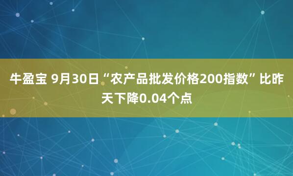 牛盈宝 9月30日“农产品批发价格200指数”比昨天下降0.04个点