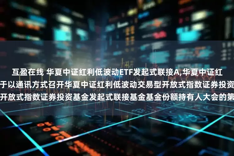 互盈在线 华夏中证红利低波动ETF发起式联接A,华夏中证红利低波动ETF发起式联接C: 关于以通讯方式召开华夏中证红利低波动交易型开放式指数证券投资基金发起式联接基金基金份额持有人大会的第一次提示性公告