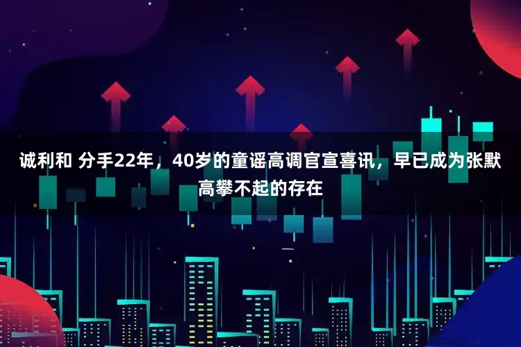 诚利和 分手22年,40岁的童谣高调官宣喜讯,早已成为张默高攀不起的存在