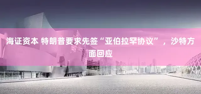 海证资本 特朗普要求先签“亚伯拉罕协议” ，沙特方面回应