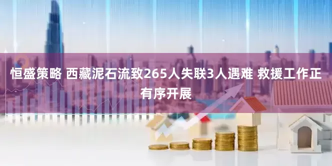 恒盛策略 西藏泥石流致265人失联3人遇难 救援工作正有序开展